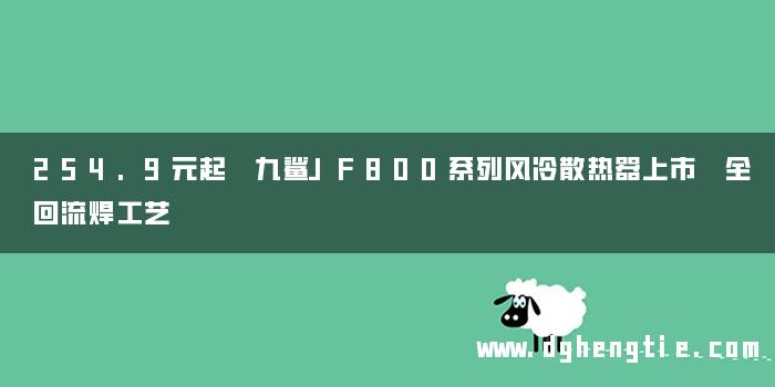 254.9元起 九鲨JF800系列风冷散热器上市 全回流焊工艺